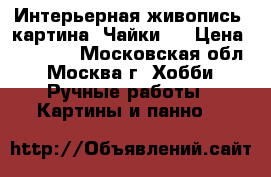 Интерьерная живопись! картина “Чайки“  › Цена ­ 33 000 - Московская обл., Москва г. Хобби. Ручные работы » Картины и панно   